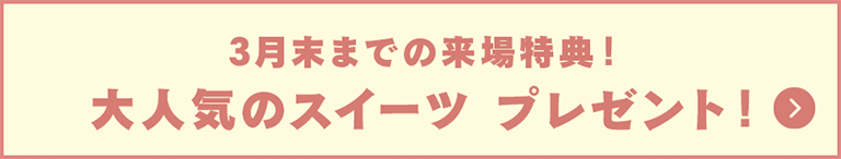 3月末までの来場特典！大人気のスイーツ プレゼント！